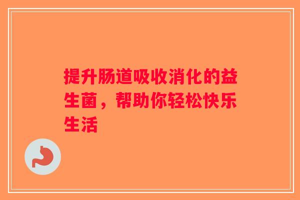 提升肠道吸收消化的益生菌，帮助你轻松快乐生活