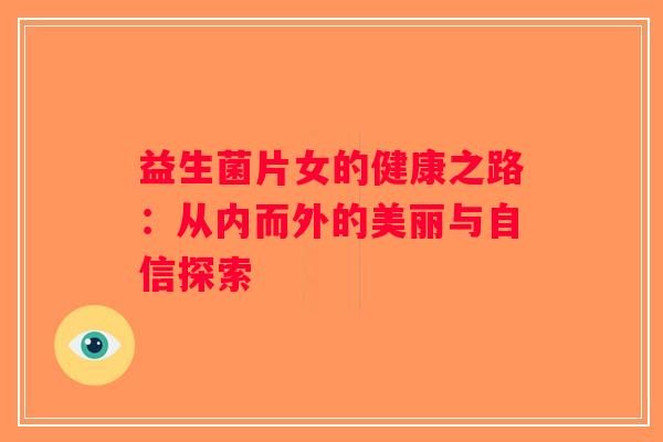 益生菌片女的健康之路：从内而外的美丽与自信探索