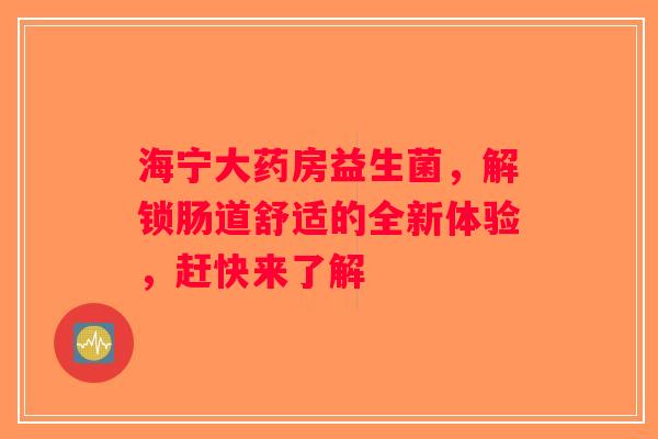 海宁大药房益生菌，解锁肠道舒适的全新体验，赶快来了解