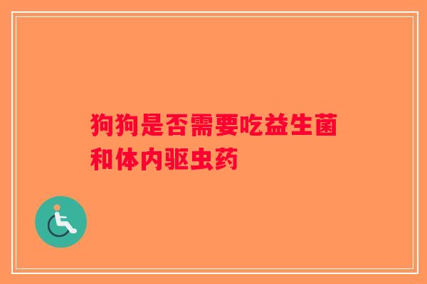 狗狗是否需要吃益生菌和体内驱虫药