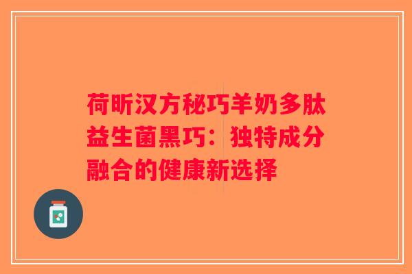 荷昕汉方秘巧羊奶多肽益生菌黑巧：独特成分融合的健康新选择