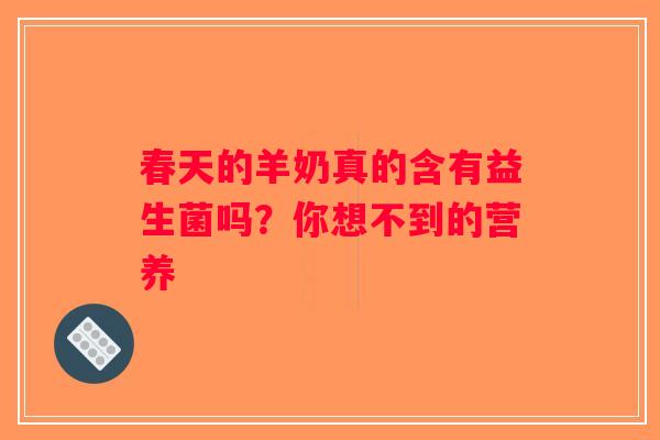 春天的羊奶真的含有益生菌吗？你想不到的营养
