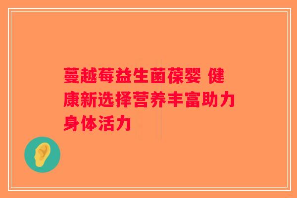 蔓越莓益生菌葆婴 健康新选择营养丰富助力身体活力