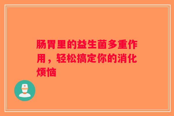 肠胃里的益生菌多重作用，轻松搞定你的消化烦恼