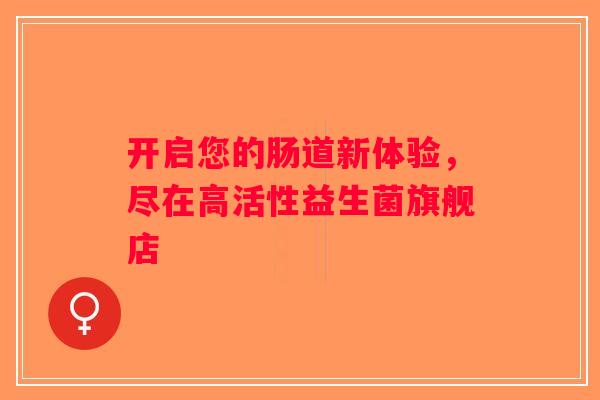 开启您的肠道新体验，尽在高活性益生菌旗舰店