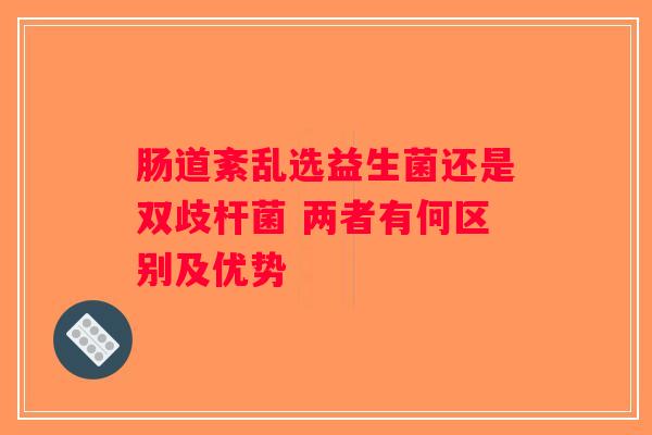 肠道紊乱选益生菌还是双歧杆菌 两者有何区别及优势