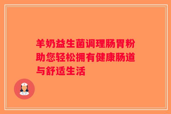 羊奶益生菌调理肠胃粉助您轻松拥有健康肠道与舒适生活
