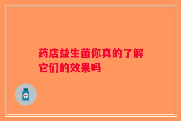 药店益生菌你真的了解它们的效果吗
