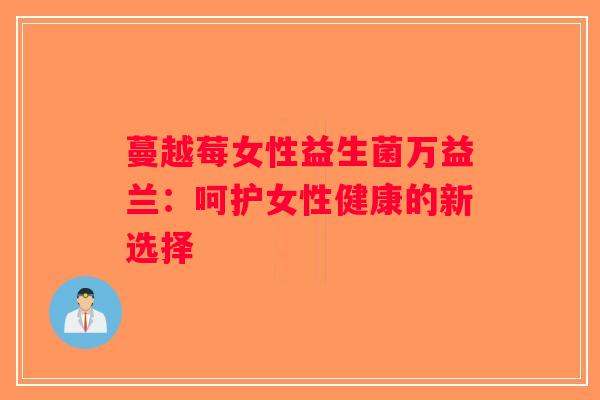 蔓越莓女性益生菌万益兰：呵护女性健康的新选择