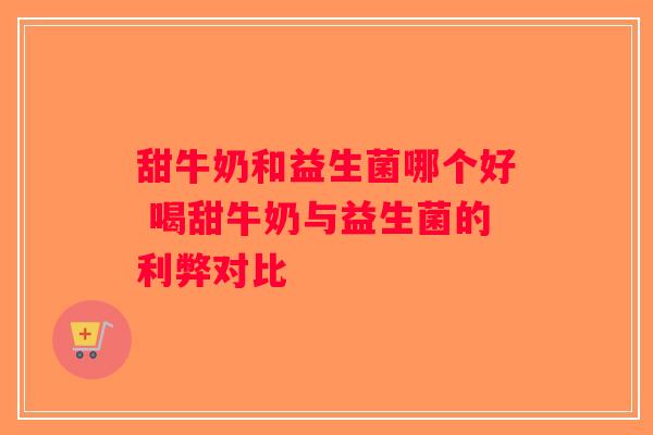 甜牛奶和益生菌哪个好 喝甜牛奶与益生菌的利弊对比