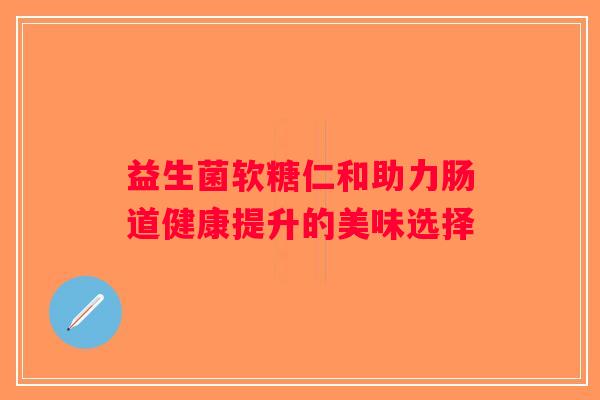 益生菌软糖仁和助力肠道健康提升的美味选择