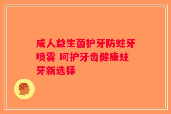 成人益生菌护牙防蛀牙喷雾 呵护牙齿健康蛀牙新选择