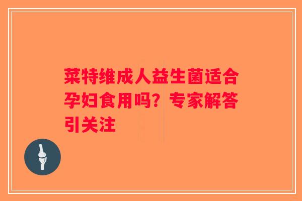 菜特维成人益生菌适合孕妇食用吗？专家解答引关注