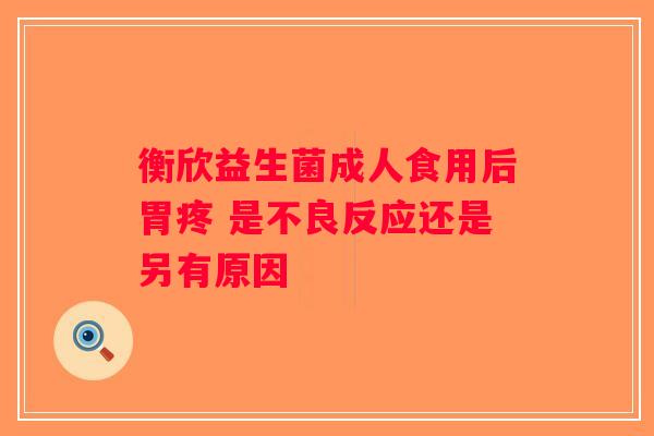 衡欣益生菌成人食用后胃疼 是不良反应还是另有原因