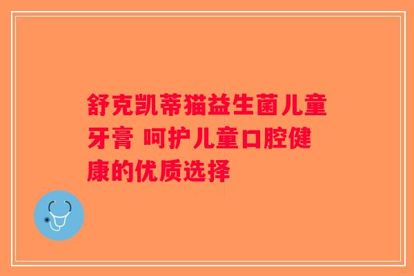 舒克凯蒂猫益生菌儿童牙膏 呵护儿童口腔健康的优质选择