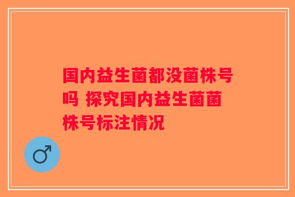 国内益生菌都没菌株号吗 探究国内益生菌菌株号标注情况