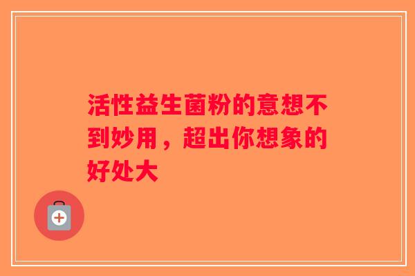 活性益生菌粉的意想不到妙用，超出你想象的好处大