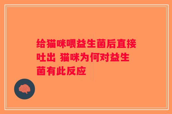 给猫咪喂益生菌后直接吐出 猫咪为何对益生菌有此反应