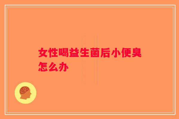 女性喝益生菌后小便臭怎么办