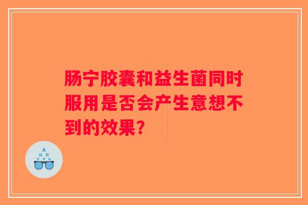 肠宁胶囊和益生菌同时服用是否会产生意想不到的效果？