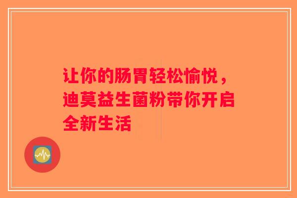 让你的肠胃轻松愉悦，迪莫益生菌粉带你开启全新生活
