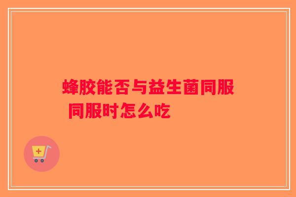 蜂胶能否与益生菌同服 同服时怎么吃