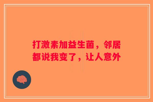 打激素加益生菌，邻居都说我变了，让人意外