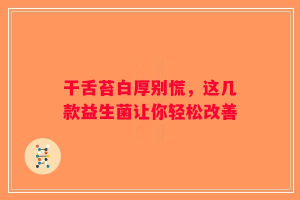 干舌苔白厚别慌，这几款益生菌让你轻松改善