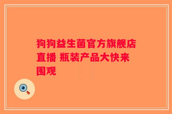 狗狗益生菌官方旗舰店直播 瓶装产品大快来围观