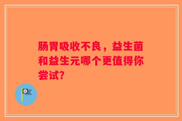 肠胃吸收不良，益生菌和益生元哪个更值得你尝试？