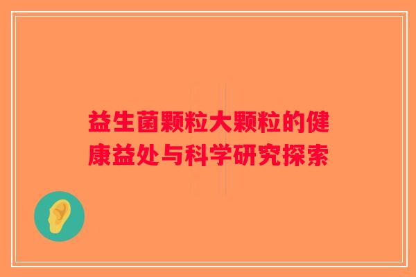 益生菌颗粒大颗粒的健康益处与科学研究探索