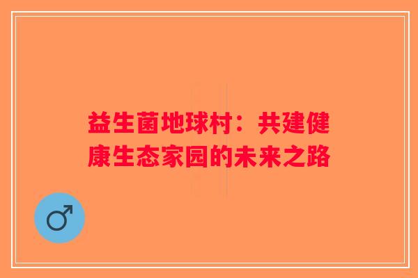益生菌地球村：共建健康生态家园的未来之路