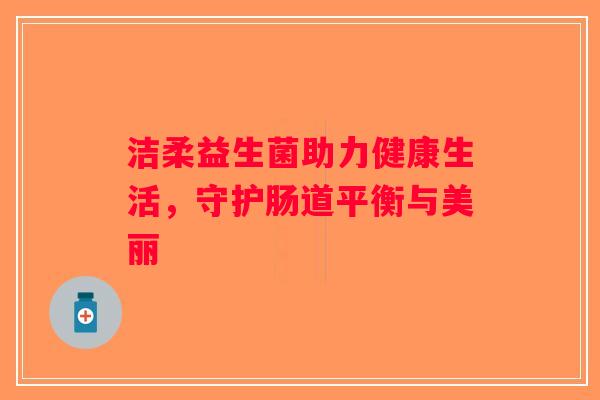 洁柔益生菌助力健康生活，守护肠道平衡与美丽