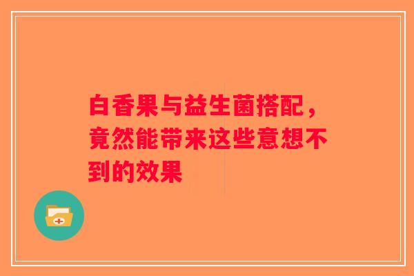 白香果与益生菌搭配，竟然能带来这些意想不到的效果