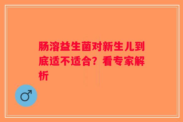 肠溶益生菌对新生儿到底适不适合？看专家解析