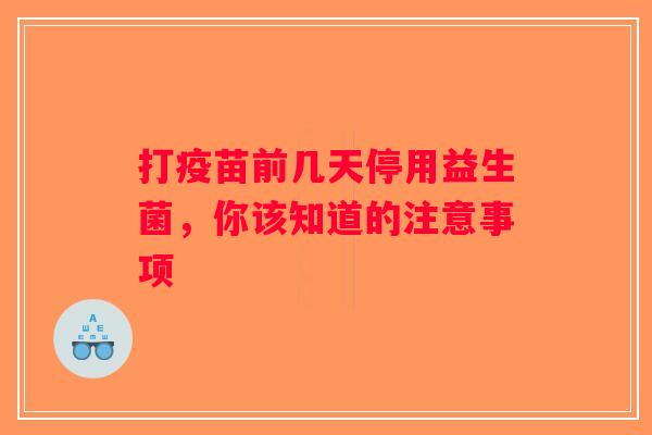 打疫苗前几天停用益生菌，你该知道的注意事项