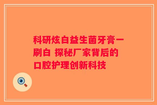 科研炫白益生菌牙膏一刷白 探秘厂家背后的口腔护理创新科技