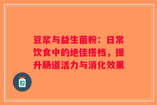 豆浆与益生菌粉：日常饮食中的绝佳搭档，提升肠道活力与消化效果
