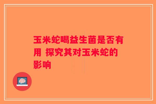玉米蛇喝益生菌是否有用 探究其对玉米蛇的影响