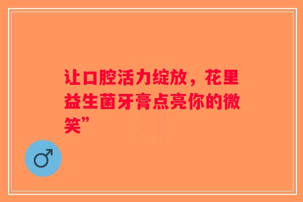让口腔活力绽放，花里益生菌牙膏点亮你的微笑”