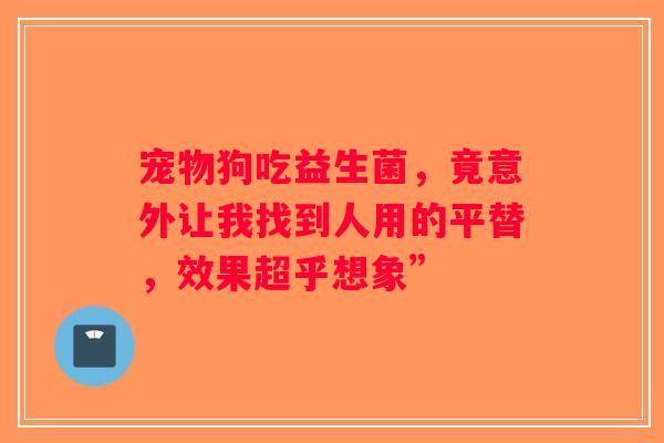宠物狗吃益生菌，竟意外让我找到人用的平替，效果超乎想象”