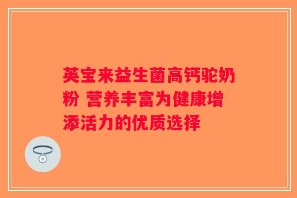 英宝来益生菌高钙驼奶粉 营养丰富为健康增添活力的优质选择