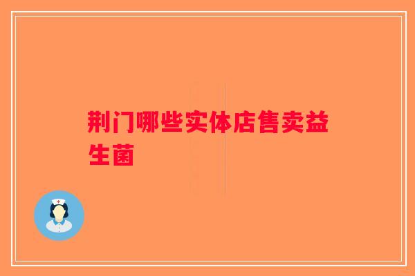 荆门哪些实体店售卖益生菌