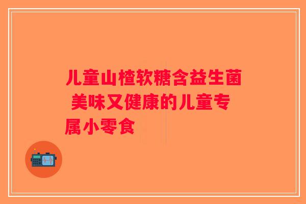 儿童山楂软糖含益生菌 美味又健康的儿童专属小零食