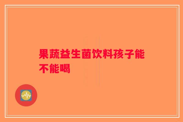 果蔬益生菌饮料孩子能不能喝