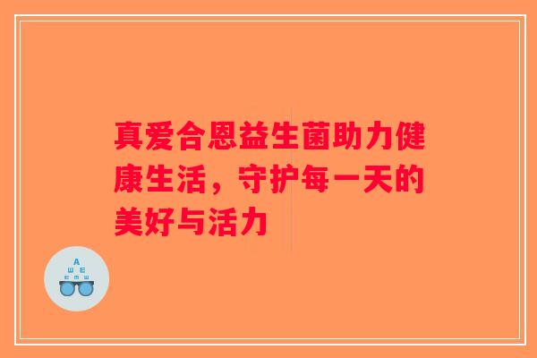 真爱合恩益生菌助力健康生活，守护每一天的美好与活力