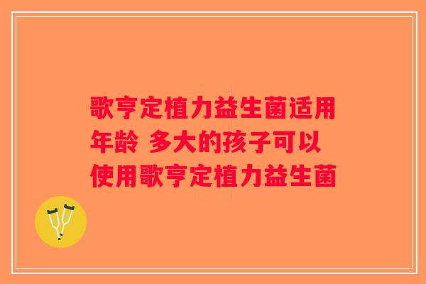 歌亨定植力益生菌适用年龄 多大的孩子可以使用歌亨定植力益生菌