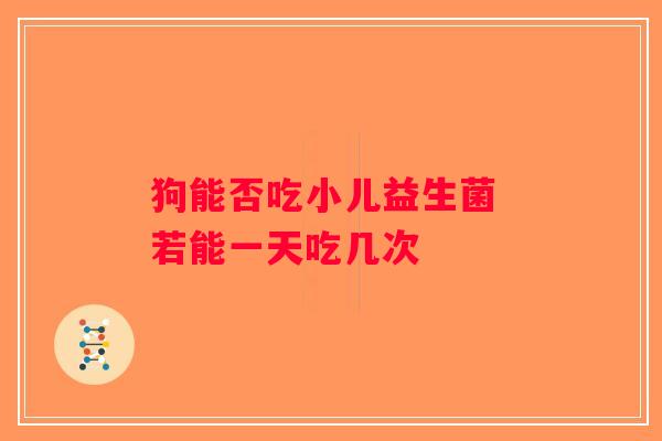 狗能否吃小儿益生菌 若能一天吃几次
