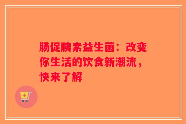 肠促胰素益生菌：改变你生活的饮食新潮流，快来了解