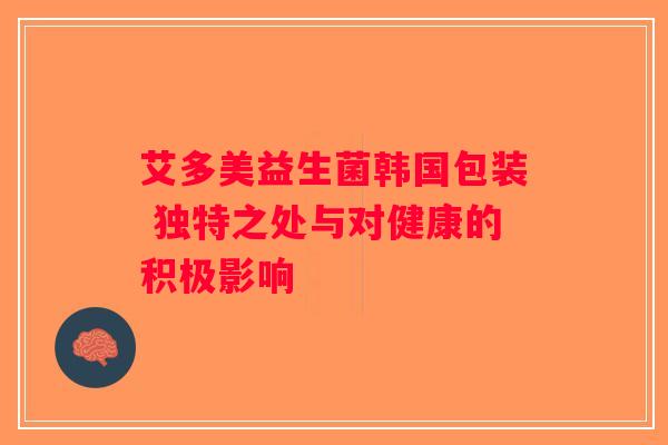 艾多美益生菌韩国包装 独特之处与对健康的积极影响